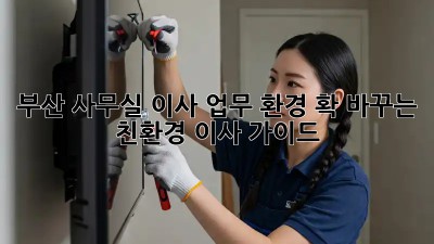 부산 사무실 이사? 업무 환경 확 바꾸는 친환경 이사 가이드!